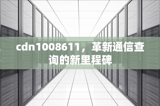 cdn1008611，革新通信查询的新里程碑