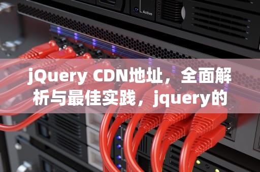 jQuery CDN地址，全面解析与最佳实践，jquery的cdn