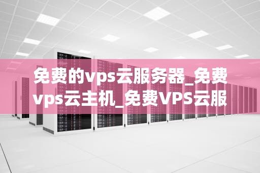 免费的vps云服务器_免费vps云主机_免费VPS云服务器的探索与应用