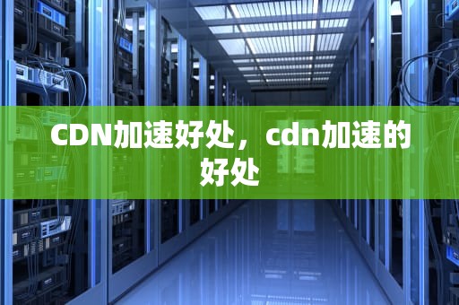 CDN加速好处，cdn加速的好处