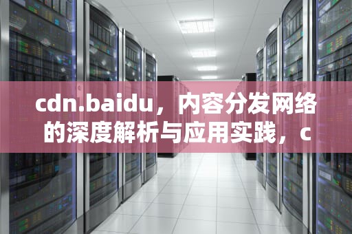 cdn.baidu，内容分发网络的深度解析与应用实践，cdn百度百科