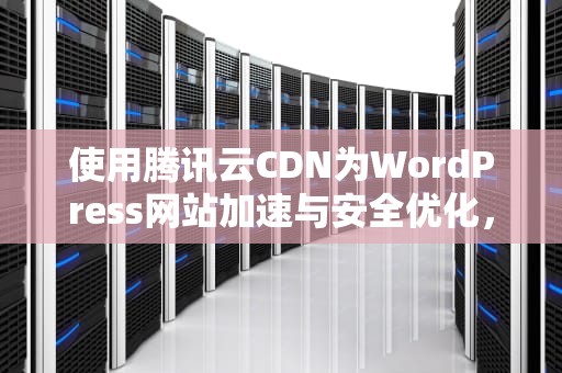 使用腾讯云CDN为WordPress网站加速与安全优化，腾讯视频