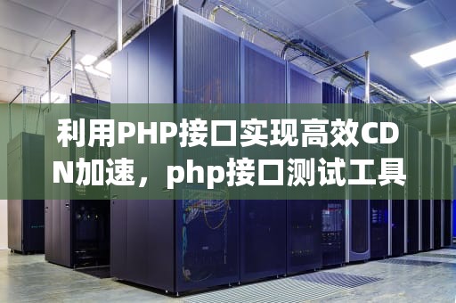 利用PHP接口实现高效CDN加速，php接口测试工具