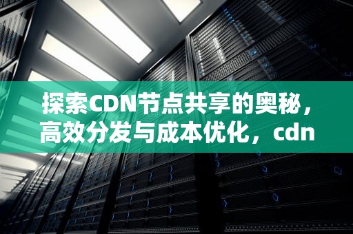 探索CDN节点共享的奥秘，高效分发与成本优化，cdn节点合作