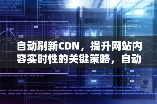 自动刷新CDN，提升网站内容实时性的关键策略，自动刷新神器手机版