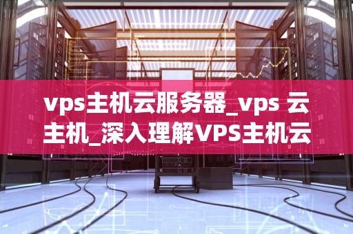 vps主机云服务器_vps 云主机_深入理解VPS主机云服务器