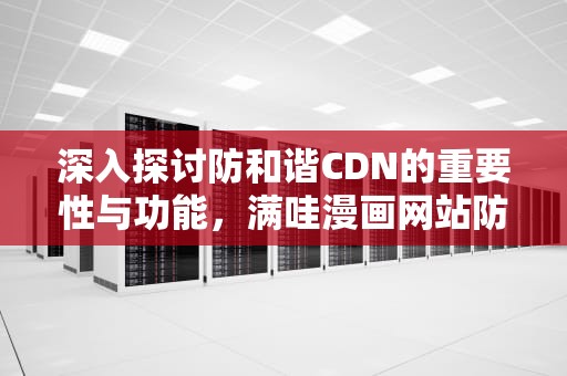 深入探讨防和谐CDN的重要性与功能，满哇漫画网站防和谐