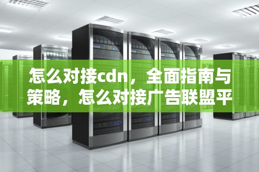 怎么对接cdn，全面指南与策略，怎么对接广告联盟平台