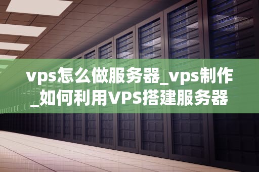 vps怎么做服务器_vps制作_如何利用VPS搭建服务器