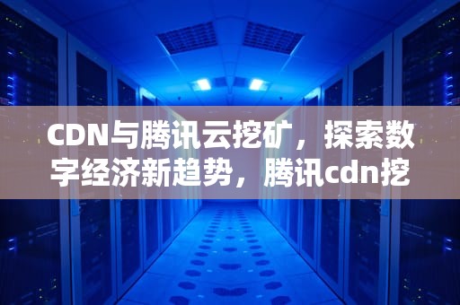 CDN与腾讯云挖矿，探索数字经济新趋势，腾讯cdn挖矿能赚多少钱
