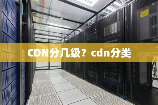 CDN分几级？cdn分类
