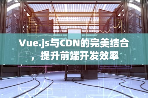 Vue.js与CDN的完美结合，提升前端开发效率