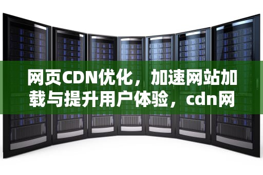 网页CDN优化，加速网站加载与提升用户体验，cdn网络优化