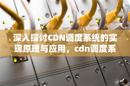 深入探讨CDN调度系统的实现原理与应用，cdn调度系统