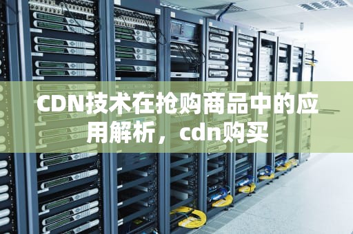 CDN技术在抢购商品中的应用解析，cdn购买