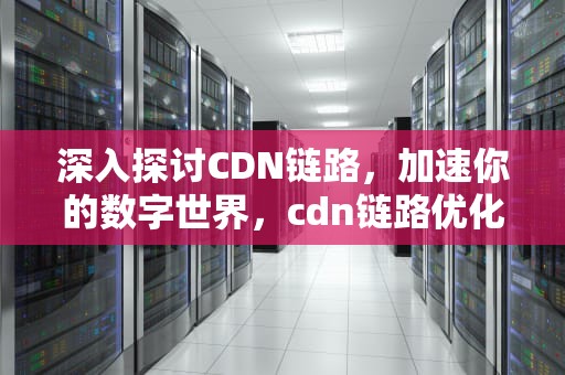 深入探讨CDN链路，加速你的数字世界，cdn链路优化