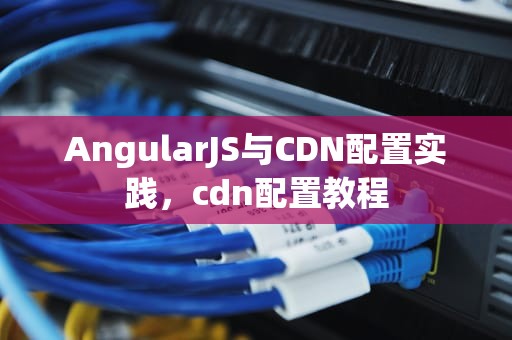 AngularJS与CDN配置实践，cdn配置教程