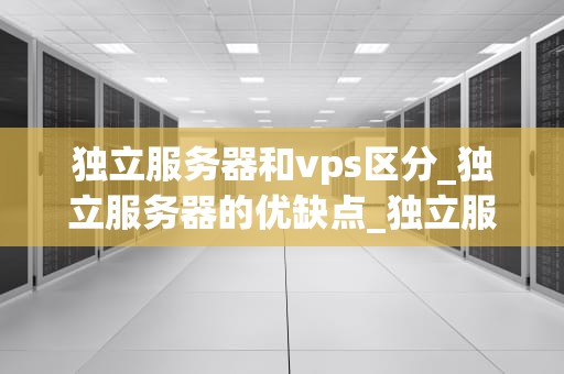 独立服务器和vps区分_独立服务器的优缺点_独立服务器与VPS的区别