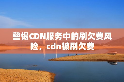 警惕CDN服务中的刷欠费风险，cdn被刷欠费