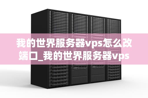 我的世界服务器vps怎么改端口_我的世界服务器vps怎么开服_我的世界服务器VPS端口修改指南