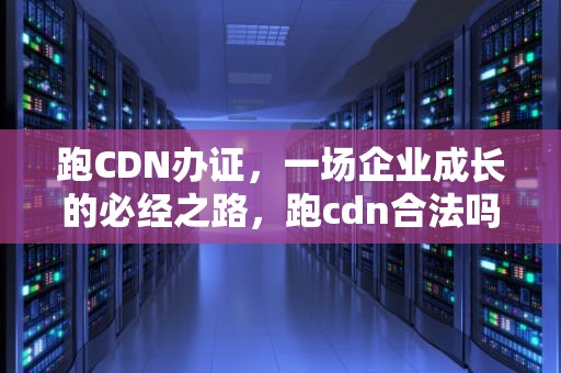 跑CDN办证，一场企业成长的必经之路，跑cdn合法吗