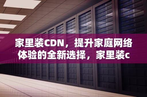 家里装CDN，提升家庭网络体验的全新选择，家里装cdn骗局
