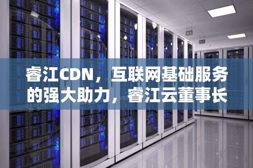 睿江CDN，互联网基础服务的强大助力，睿江云董事长女儿