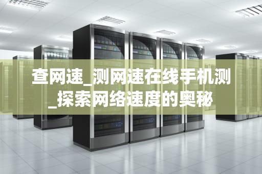 查网速_测网速在线手机测_探索网络速度的奥秘