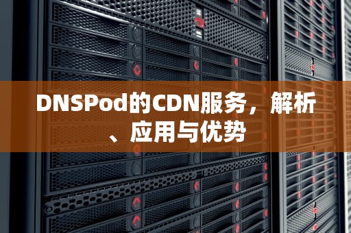DNSPod的CDN服务，解析、应用与优势