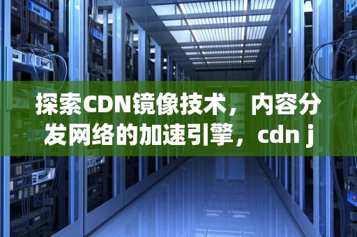 探索CDN镜像技术，内容分发网络的加速引擎，cdn js