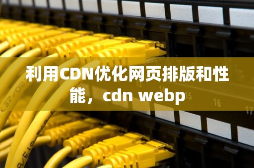 利用CDN优化网页排版和性能，cdn webp