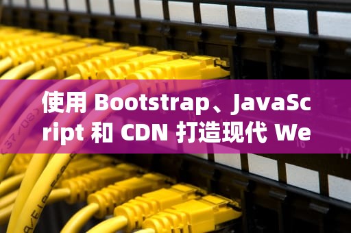 使用 Bootstrap、JavaScript 和 CDN 打造现代 Web 应用