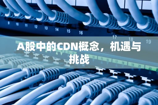 A股中的CDN概念，机遇与挑战