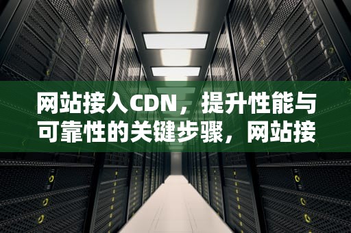 网站接入CDN，提升性能与可靠性的关键步骤，网站接入cdn后下载的流量是cdn还是服务器本身
