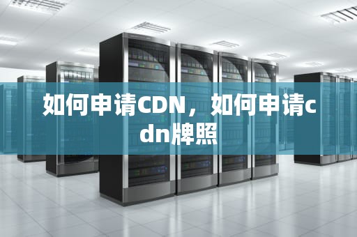 如何申请CDN，如何申请cdn牌照