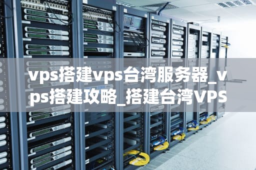 vps搭建vps台湾服务器_vps搭建攻略_搭建台湾VPS服务器的全面指南