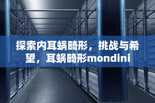 探索内耳蜗畸形，挑战与希望，耳蜗畸形mondini