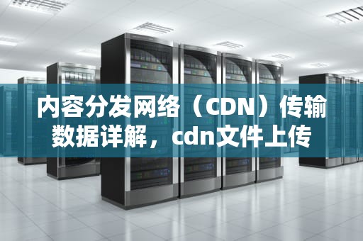 内容分发网络（CDN）传输数据详解，cdn文件上传