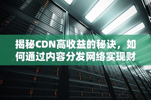 揭秘CDN高收益的秘诀，如何通过内容分发网络实现财务自由，cdn 收益