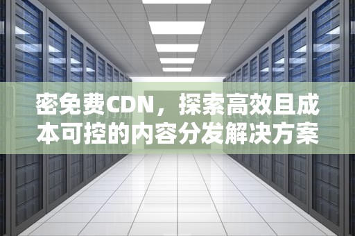 密免费CDN，探索高效且成本可控的内容分发解决方案，游咔卡密免费