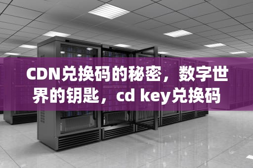 CDN兑换码的秘密，数字世界的钥匙，cd key兑换码