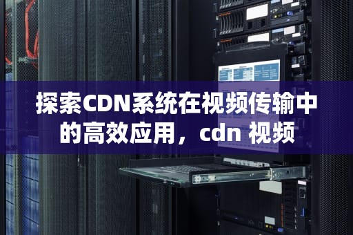 探索CDN系统在视频传输中的高效应用，cdn 视频