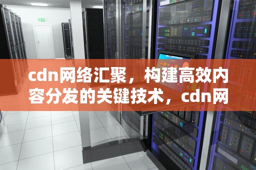 cdn网络汇聚，构建高效内容分发的关键技术，cdn网络原理与架构