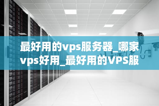 最好用的vps服务器_哪家vps好用_最好用的VPS服务器推荐