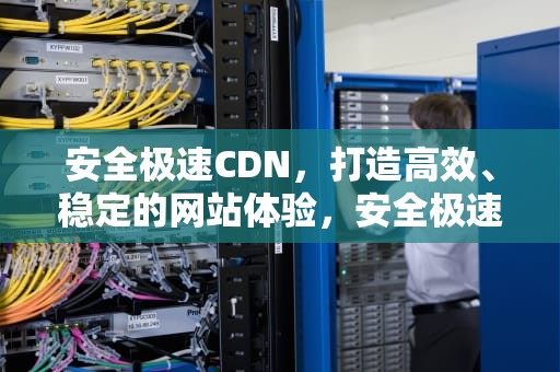 安全极速CDN，打造高效、稳定的网站体验，安全极速赛车平台