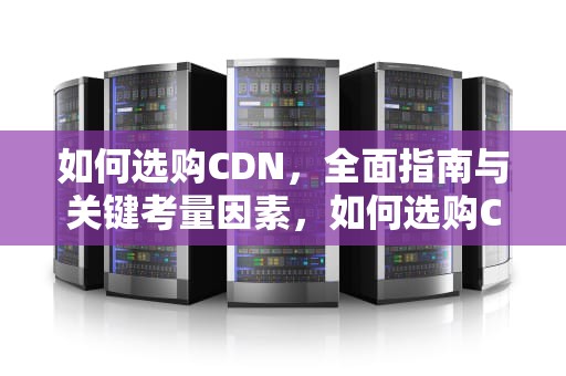 如何选购CDN，全面指南与关键考量因素，如何选购CD唱片
