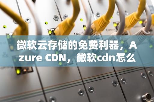 微软云存储的免费利器，Azure CDN，微软cdn怎么用