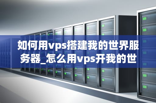 如何用vps搭建我的世界服务器_怎么用vps开我的世界服务器_如何用VPS搭建我的世界服务器