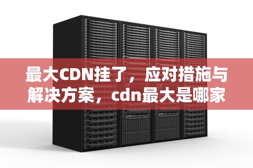 最大CDN挂了，应对措施与解决方案，cdn最大是哪家