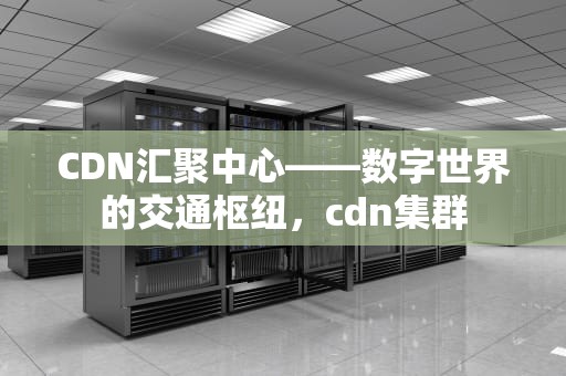 CDN汇聚中心——数字世界的交通枢纽，cdn集群
